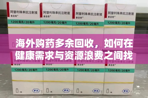 南通海外购药多余回收，如何在健康需求与资源浪费之间找到平衡