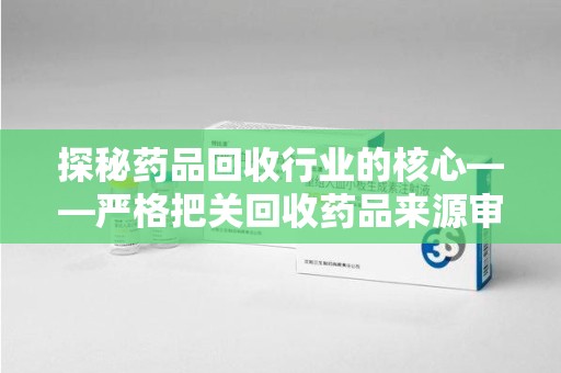 南通探秘药品回收行业的核心——严格把关回收药品来源审核