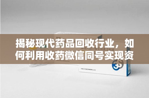 南通揭秘现代药品回收行业，如何利用收药微信同号实现资源再利用
