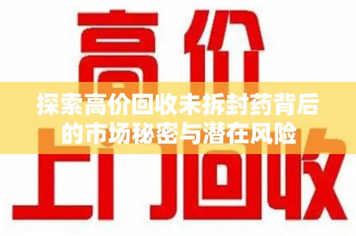 南通探索高价回收未拆封药背后的市场秘密与潜在风险
