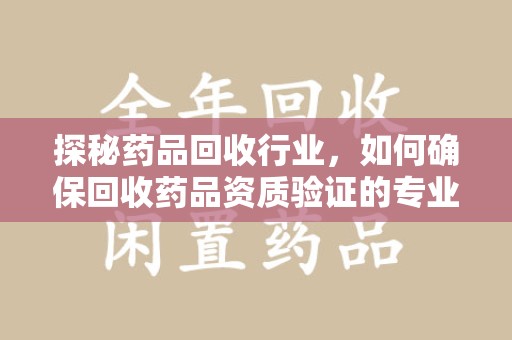 南通探秘药品回收行业，如何确保回收药品资质验证的专业性与规范性