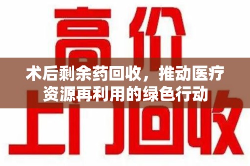 南通术后剩余药回收，推动医疗资源再利用的绿色行动