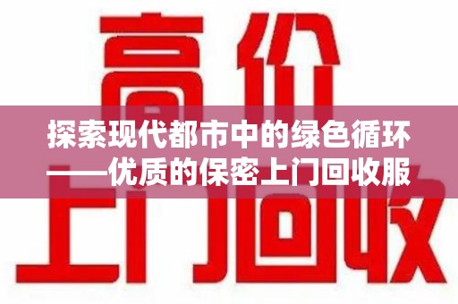 南通探索现代都市中的绿色循环——优质的保密上门回收服务让资源焕发新生