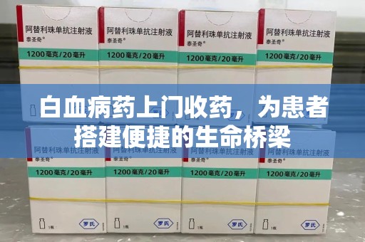 南通白血病药上门收药，为患者搭建便捷的生命桥梁