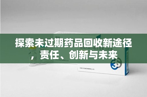 南通探索未过期药品回收新途径，责任、创新与未来