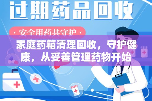 南通家庭药箱清理回收，守护健康，从妥善管理药物开始