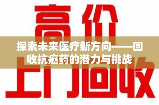 南通探索未来医疗新方向——回收抗癌药的潜力与挑战