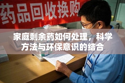 南通家庭剩余药如何处理，科学方法与环保意识的结合