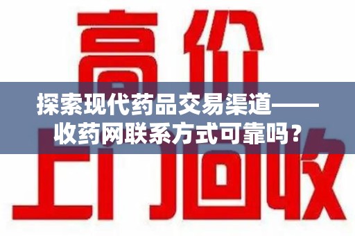 南通探索现代药品交易渠道——收药网联系方式可靠吗？