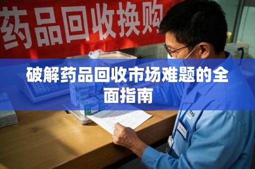南通破解药品回收市场难题的全面指南