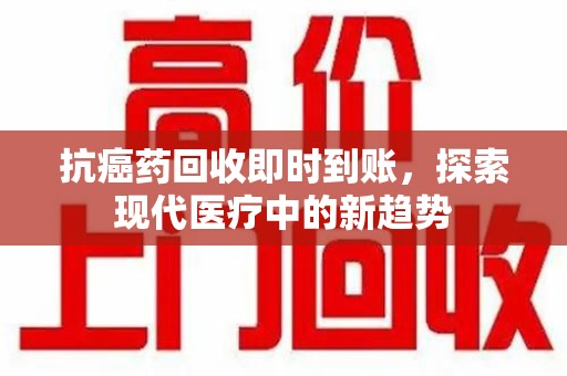 南通抗癌药回收即时到账，探索现代医疗中的新趋势