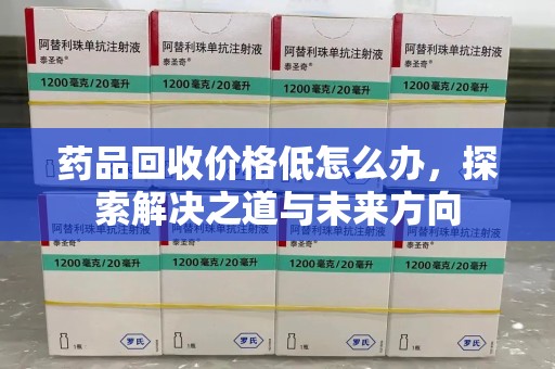 南通药品回收价格低怎么办，探索解决之道与未来方向