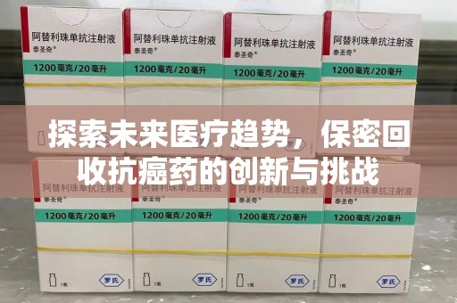 南通探索未来医疗趋势，保密回收抗癌药的创新与挑战