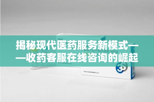 南通揭秘现代医药服务新模式——收药客服在线咨询的崛起与未来