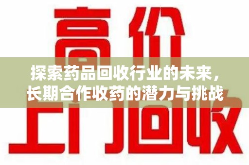 南通探索药品回收行业的未来，长期合作收药的潜力与挑战