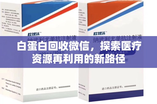 南通白蛋白回收微信，探索医疗资源再利用的新路径