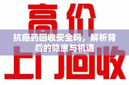 南通抗癌药回收安全吗，解析背后的隐患与机遇