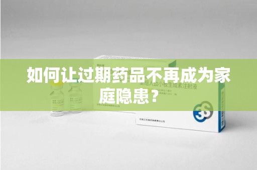 南通如何让过期药品不再成为家庭隐患？
