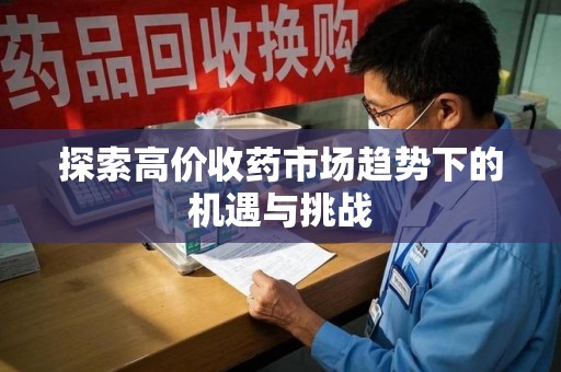 南通探索高价收药市场趋势下的机遇与挑战