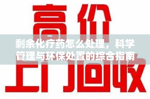 南通剩余化疗药怎么处理，科学管理与环保处置的综合指南