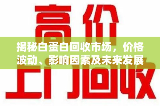 南通揭秘白蛋白回收市场，价格波动、影响因素及未来发展