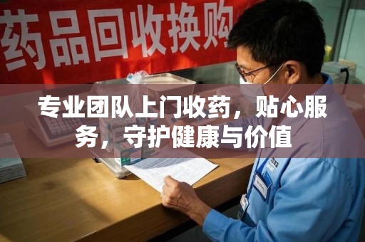 南通专业团队上门收药，贴心服务，守护健康与价值