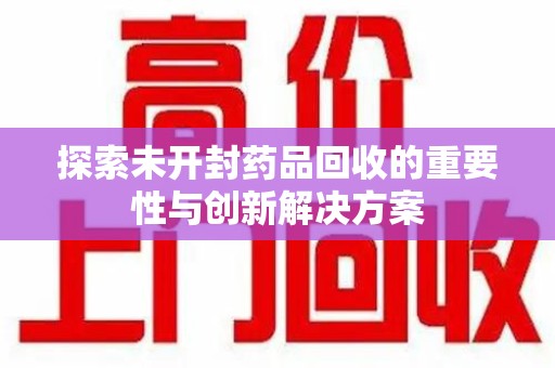 南通探索未开封药品回收的重要性与创新解决方案