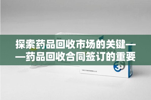 南通探索药品回收市场的关键——药品回收合同签订的重要性与实践