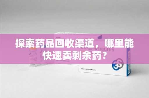 南通探索药品回收渠道，哪里能快速卖剩余药？