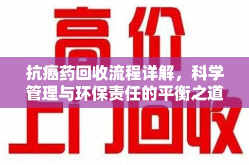 南通抗癌药回收流程详解，科学管理与环保责任的平衡之道