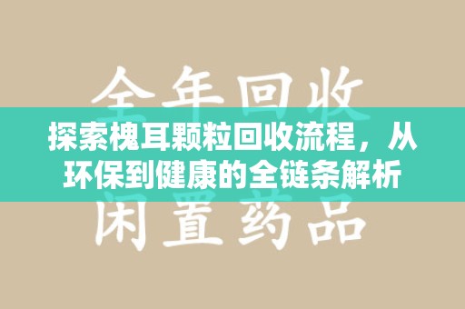 南通探索槐耳颗粒回收流程，从环保到健康的全链条解析