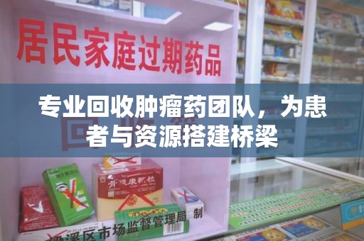南通专业回收肿瘤药团队，为患者与资源搭建桥梁