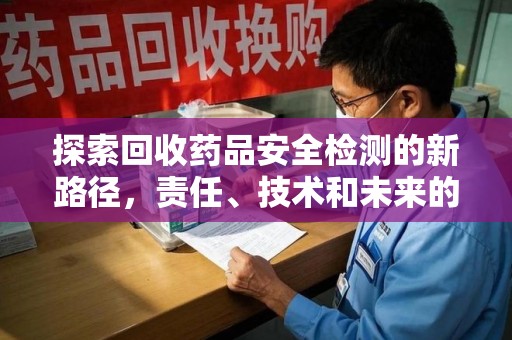 南通探索回收药品安全检测的新路径，责任、技术和未来的平衡