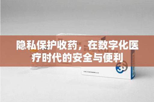 南通隐私保护收药，在数字化医疗时代的安全与便利
