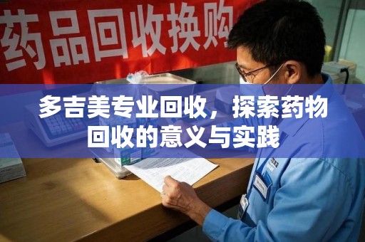 南通多吉美专业回收，探索药物回收的意义与实践