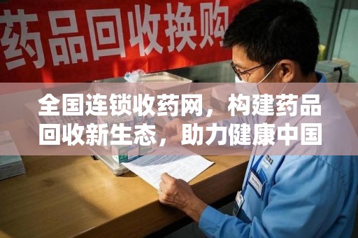 南通全国连锁收药网，构建药品回收新生态，助力健康中国