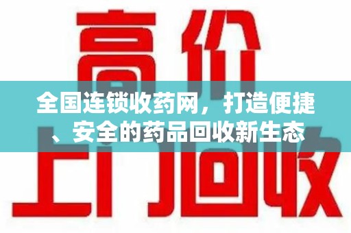 南通全国连锁收药网，打造便捷、安全的药品回收新生态