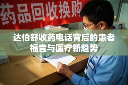 南通达伯舒收药电话背后的患者福音与医疗新趋势