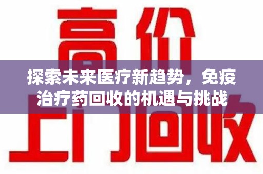 南通探索未来医疗新趋势，免疫治疗药回收的机遇与挑战