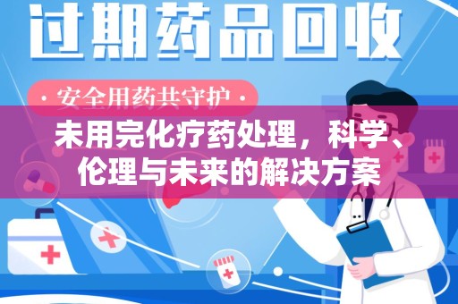 南通未用完化疗药处理，科学、伦理与未来的解决方案
