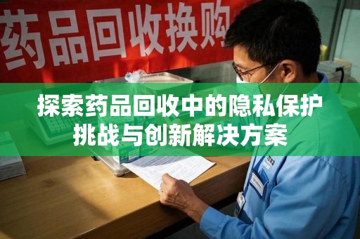 南通探索药品回收中的隐私保护挑战与创新解决方案