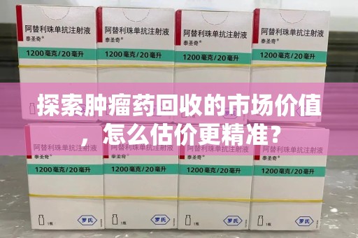 南通探索肿瘤药回收的市场价值，怎么估价更精准？