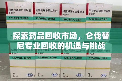 南通探索药品回收市场，仑伐替尼专业回收的机遇与挑战