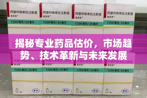 南通揭秘专业药品估价，市场趋势、技术革新与未来发展