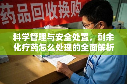 南通科学管理与安全处置，剩余化疗药怎么处理的全面解析