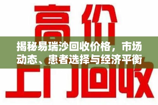 南通揭秘易瑞沙回收价格，市场动态、患者选择与经济平衡