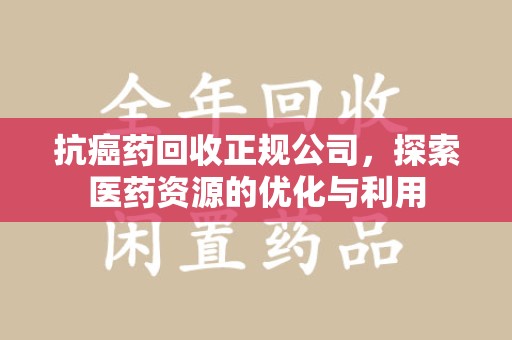 南通抗癌药回收正规公司，探索医药资源的优化与利用