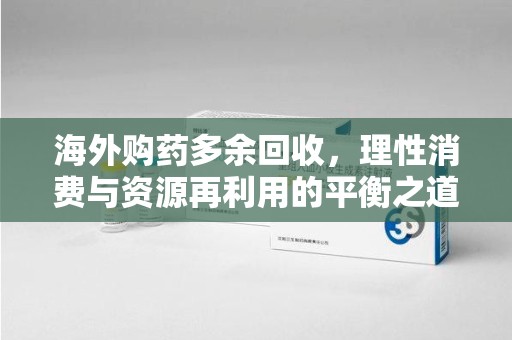 南通海外购药多余回收，理性消费与资源再利用的平衡之道