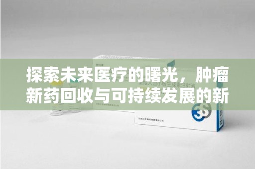 南通探索未来医疗的曙光，肿瘤新药回收与可持续发展的新路径