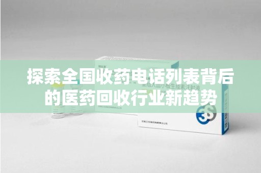 南通探索全国收药电话列表背后的医药回收行业新趋势